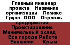 Главный инженер проекта › Название организации ­ Лемакс Групп, ООО › Отрасль предприятия ­ Проектирование › Минимальный оклад ­ 1 - Все города Работа » Вакансии   . Крым,Бахчисарай